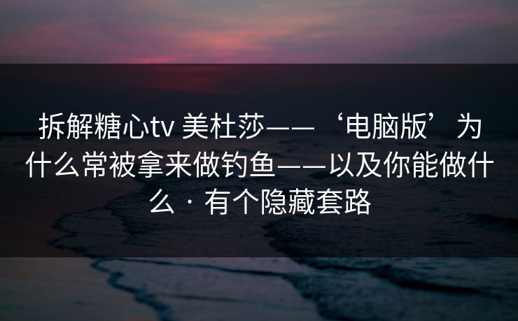 拆解糖心tv 美杜莎——‘电脑版’为什么常被拿来做钓鱼——以及你能做什么 · 有个隐藏套路