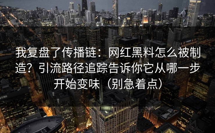 我复盘了传播链：网红黑料怎么被制造？引流路径追踪告诉你它从哪一步开始变味（别急着点）