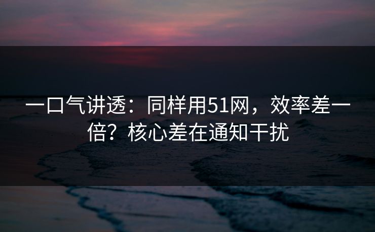 一口气讲透:同样用51网,效率差一倍?核心差在通知干扰 一口气讲透:同样用51网,效率差一倍?核心差在通知干扰