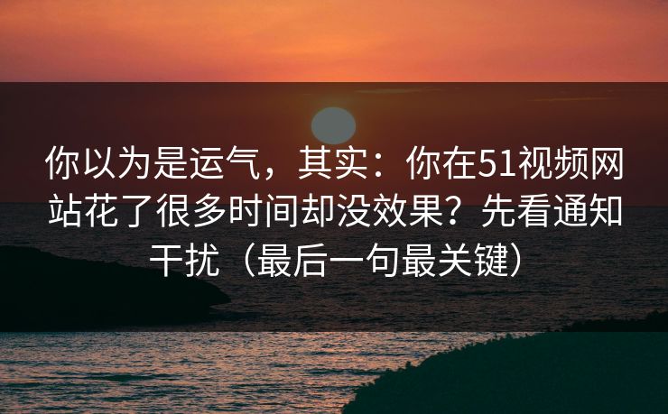 你以为是运气,其实:你在51视频网站花了很多时间却没效果?先看通知干扰(最后一句最关键) 你以为是运气,其实:你在51视频网站花了很多时间却没效果?先看通知干扰(最后一句最关键)