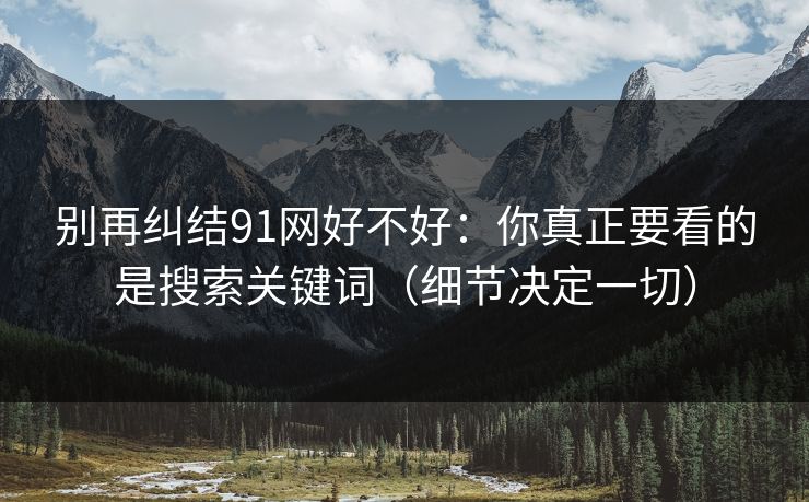 别再纠结91网好不好：你真正要看的是搜索关键词（细节决定一切）
