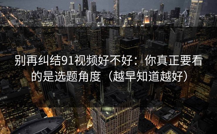 别再纠结91视频好不好：你真正要看的是选题角度（越早知道越好）