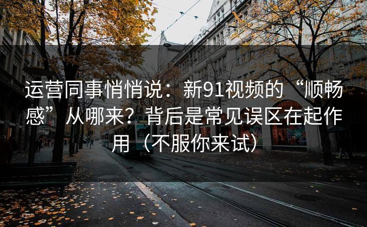运营同事悄悄说：新91视频的“顺畅感”从哪来？背后是常见误区在起作用（不服你来试）