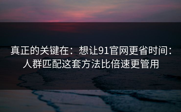 真正的关键在:想让91官网更省时间:人群匹配这套方法比倍速更管用 真正的关键在:想让91官网更省时间:人群匹配这套方法比倍速更管用