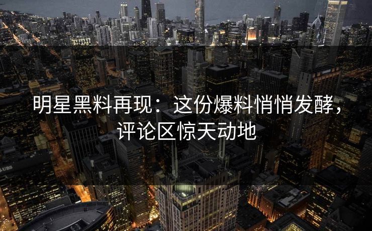 明星黑料再现:这份爆料悄悄发酵,评论区惊天动地 明星黑料再现:这份爆料悄悄发酵,评论区惊天动地